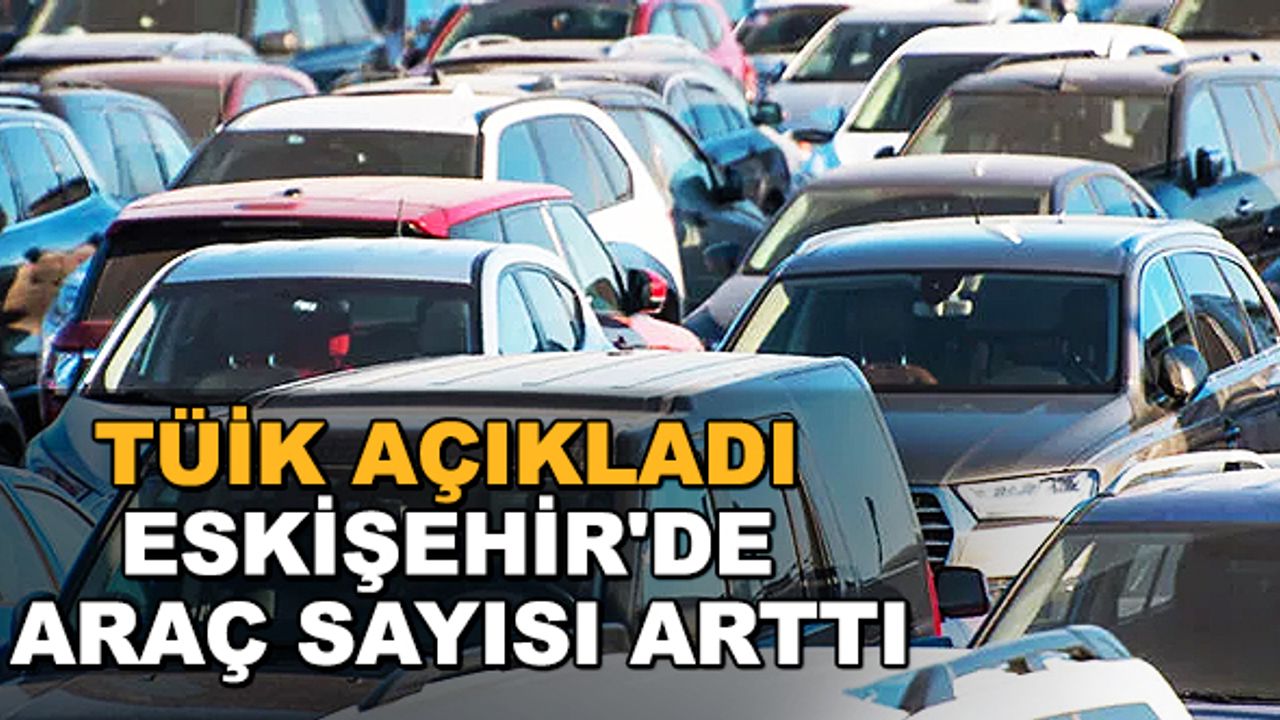 Eskişehir’de trafiğe kayıtlı araç sayısı 334 bin 140 ’a ulaştı