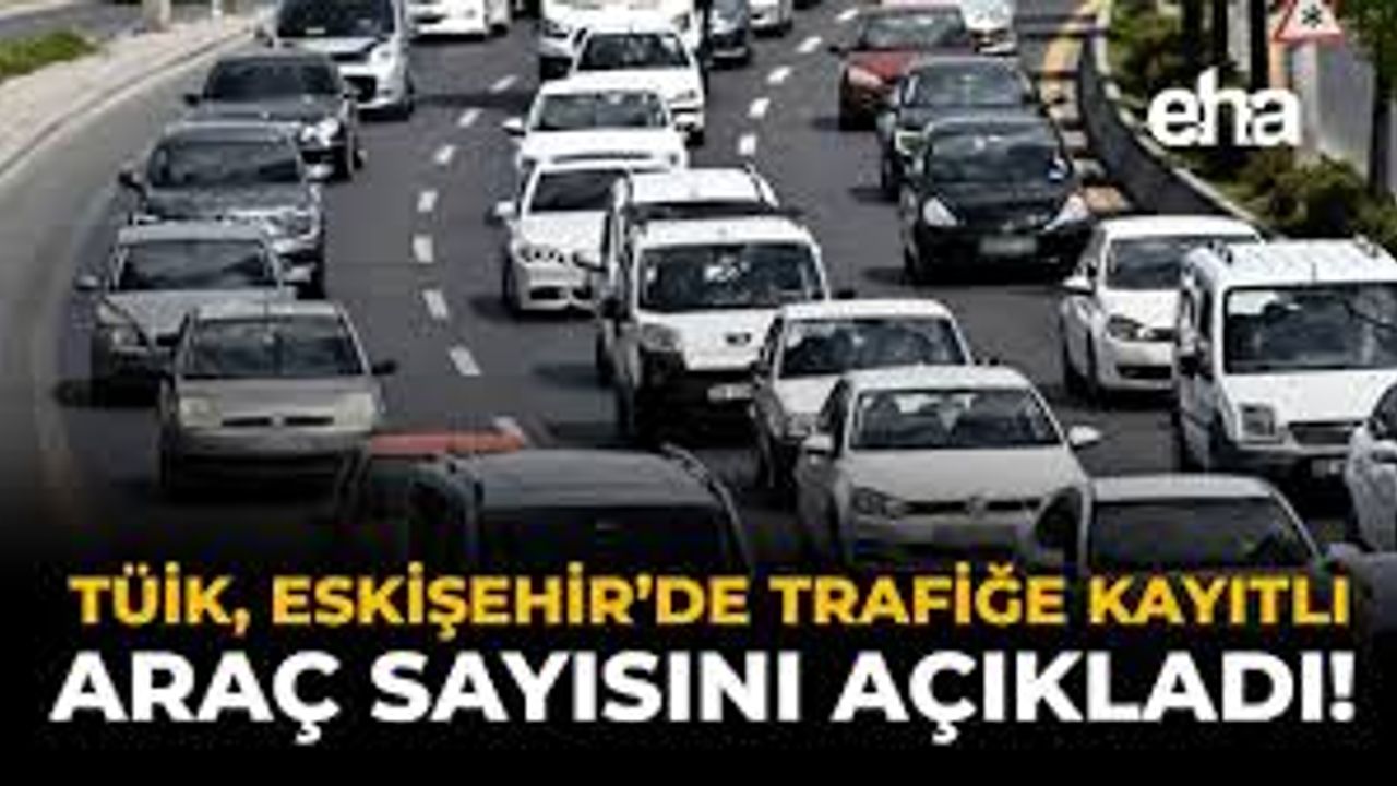Eskişehir'de trafiğe kayıtlı araç sayısı 387 bin 428'e ulaştı