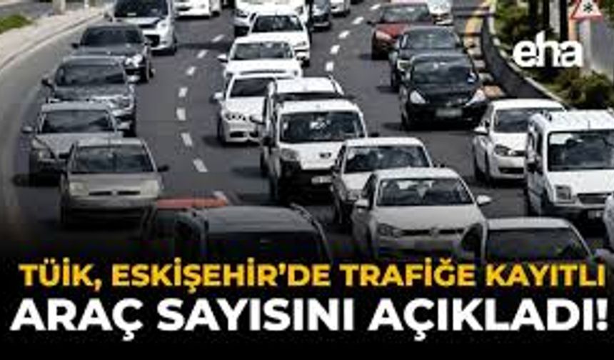 Eskişehir'de trafiğe kayıtlı araç sayısı 387 bin 428'e ulaştı